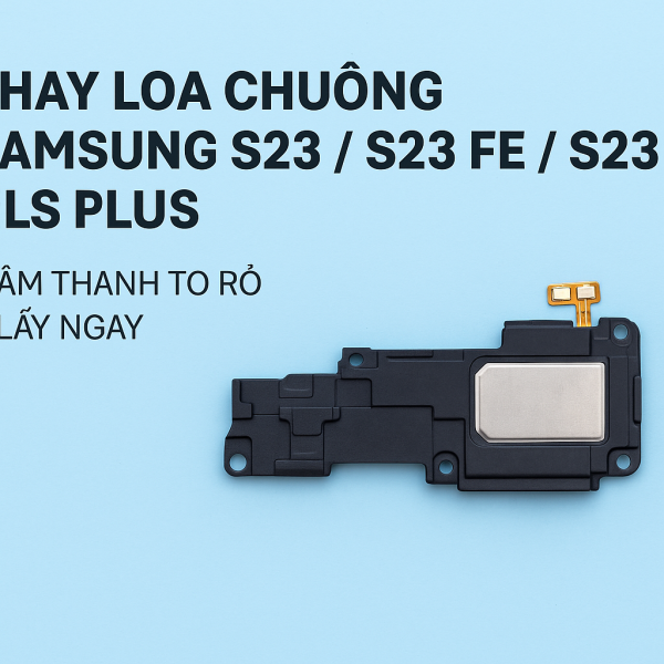 📢 THAY LOA CHUÔNG SAMSUNG S23 / S23 FE / S23 PLUS – LẤY NGAY – ÂM THANH TO RÕ NHƯ MỚI